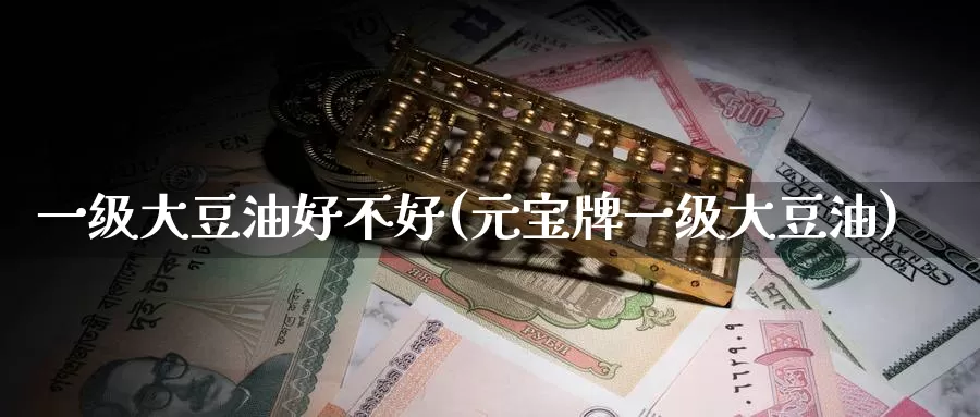 一级大豆油好不好(元宝牌一级大豆油)_https://www.zzcnk.com_内盘期货_第1张