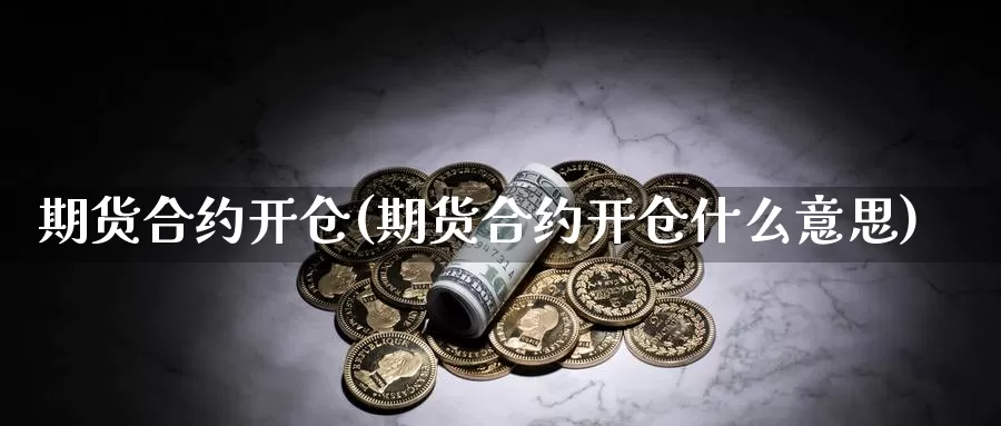 期货合约开仓(期货合约开仓什么意思)_原油期货_第1张_国际期货直播室 期货合约开仓(期货合约开仓什么意思)_https://www.zzcnk.com_原油期货_第1张