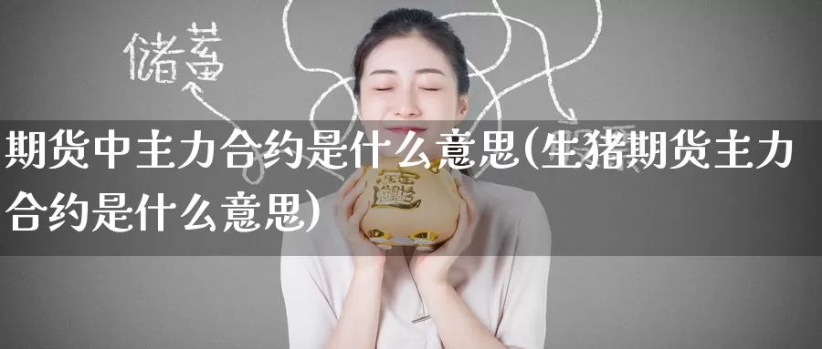 期货中主力合约是什么意思(生猪期货主力合约是什么意思)_https://www.zzcnk.com_内盘期货_第1张