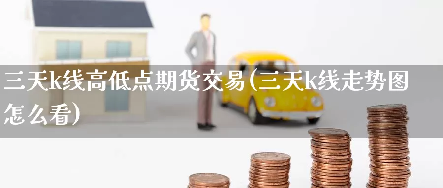 三天k线高低点期货交易(三天k线走势图怎么看)_https://www.zzcnk.com_恒生指数_第1张