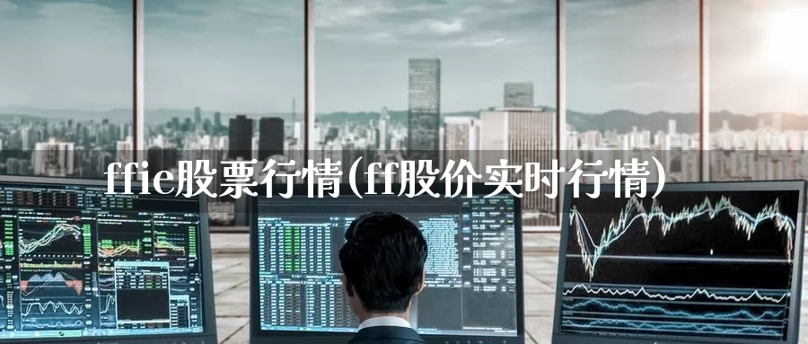 ffie股票行情(ff股价实时行情)_https://www.zzcnk.com_内盘期货_第1张