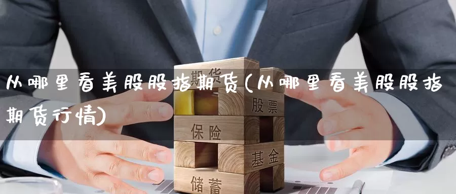 从哪里看美股股指期货(从哪里看美股股指期货行情)_https://www.zzcnk.com_期货直播_第1张