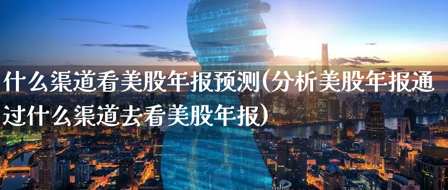 什么渠道看美股年报预测(分析美股年报通过什么渠道去看美股年报)_https://www.zzcnk.com_财经_第1张