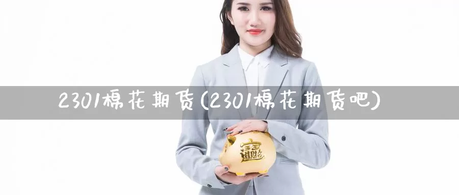 2301棉花期货(2301棉花期货吧)_https://www.zzcnk.com_股指期货_第1张