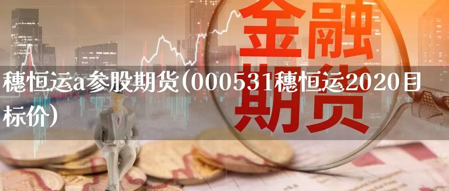 穗恒运a参股期货(000531穗恒运2020目标价)_https://www.zzcnk.com_股指期货_第1张