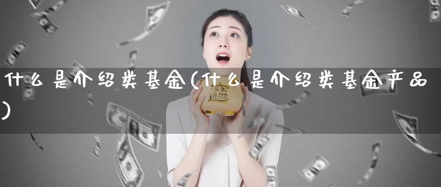 什么是介绍类基金(什么是介绍类基金产品)_https://www.zzcnk.com_财经_第1张