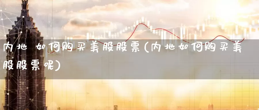 内地 如何购买美股股票(内地如何购买美股股票呢)_https://www.zzcnk.com_股票_第1张