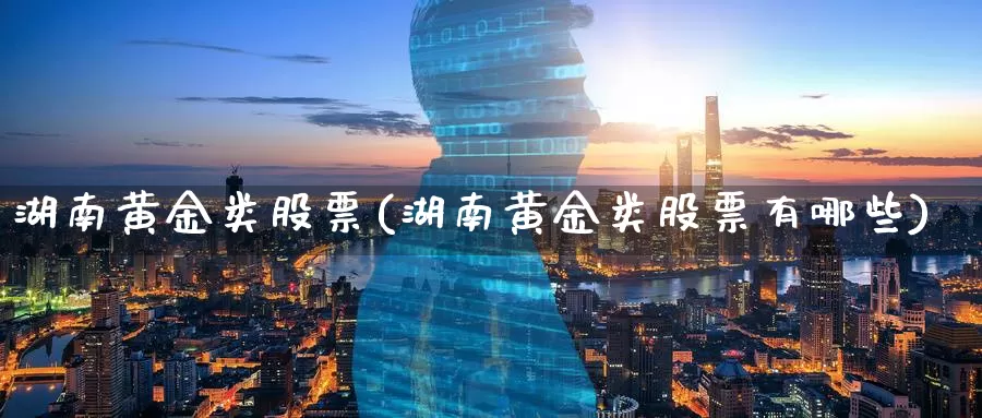 湖南黄金类股票(湖南黄金类股票有哪些)_https://www.zzcnk.com_理财_第1张