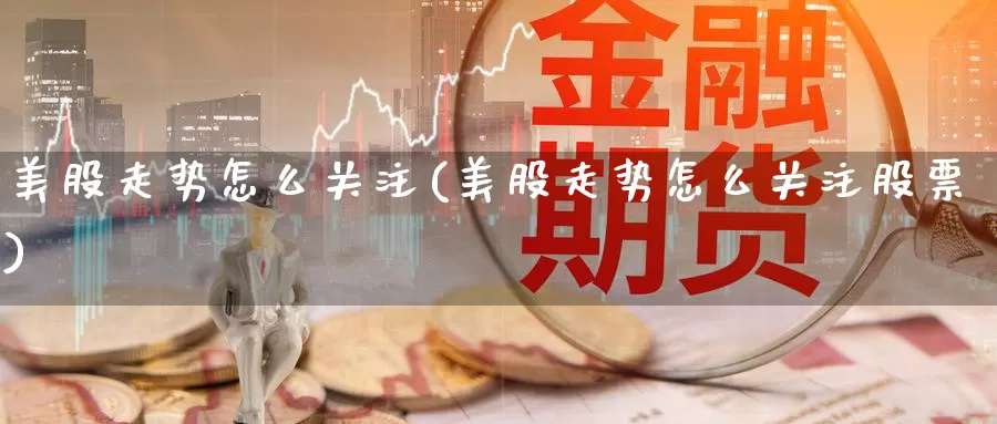 美股走势怎么关注(美股走势怎么关注股票)_https://www.zzcnk.com_理财_第1张