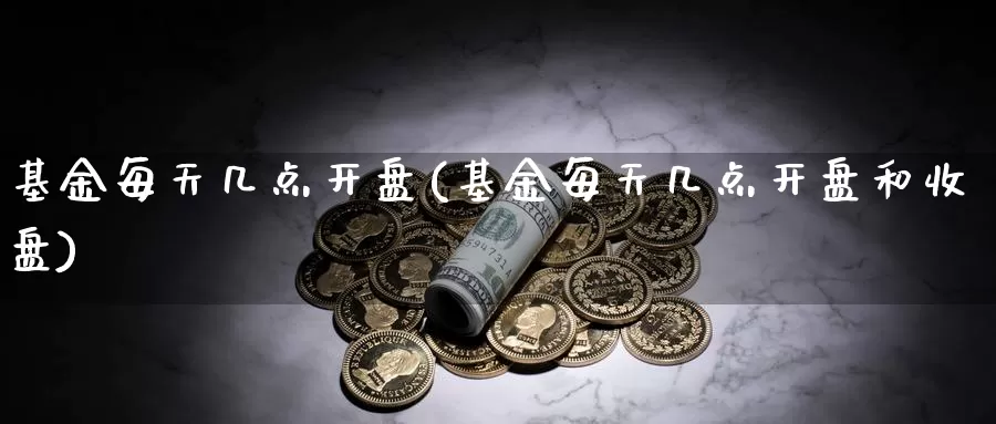 基金每天几点**(基金每天几点**和收盘)_https://www.zzcnk.com_股票_第1张
