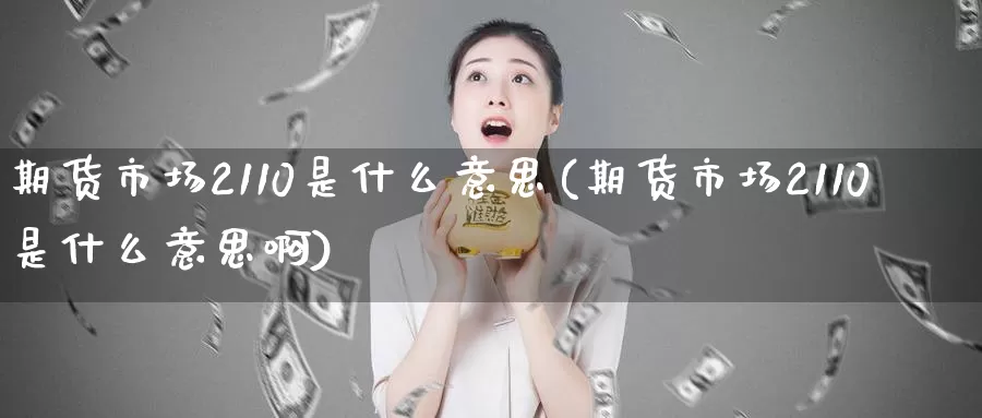 期货市场2110是什么意思(期货市场2110是什么意思啊)_https://www.zzcnk.com_纳指期货_第1张