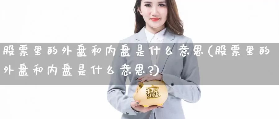 股票里的外盘和内盘是什么意思(股票里的外盘和内盘是什么意思?)_期货直播_第1张_国际期货直播室 股票里的外盘和内盘是什么意思(股票里的外盘和内盘是什么意思?)_https://www.zzcnk.com_期货直播_第1张