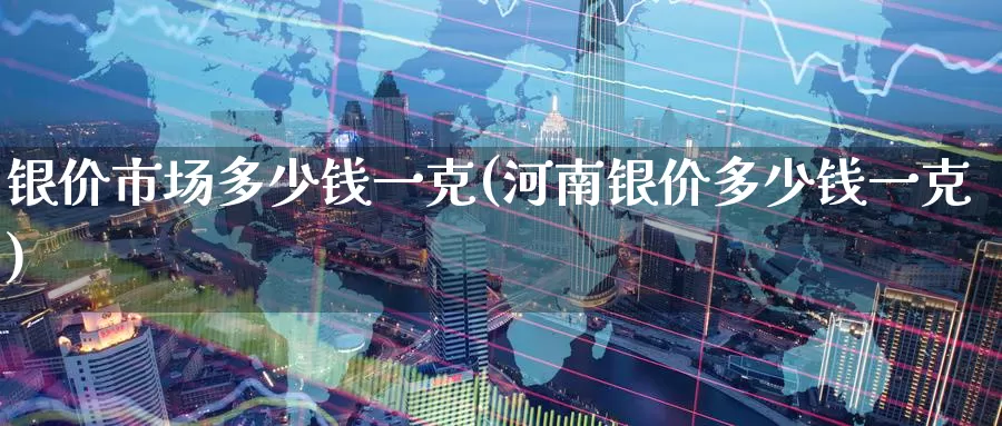 银价市场多少钱一克(河南银价多少钱一克)_https://www.zzcnk.com_股指期货_第1张