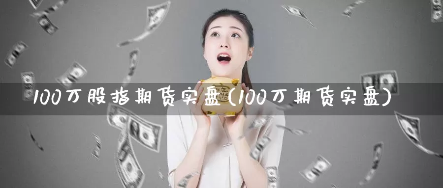 100万股指期货实盘(100万期货实盘)_https://www.zzcnk.com_期货百科_第1张