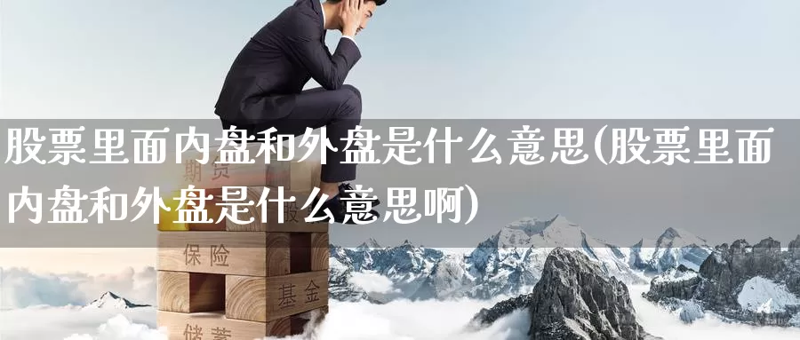 股票里面内盘和外盘是什么意思(股票里面内盘和外盘是什么意思啊)_https://www.zzcnk.com_期货直播_第1张