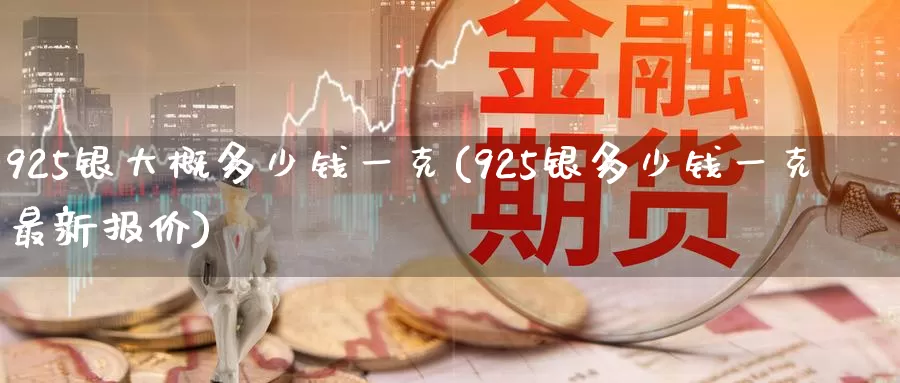 925银大概多少钱一克(925银多少钱一克最新报价)_https://www.zzcnk.com_股指期货_第1张