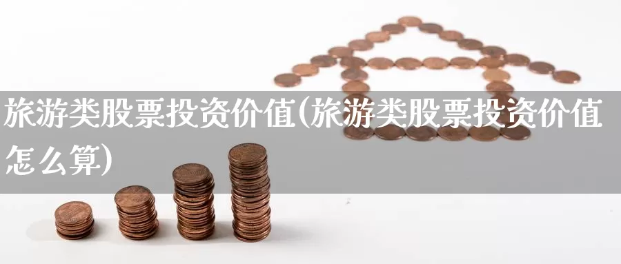 旅游类股票投资价值(旅游类股票投资价值怎么算)_https://www.zzcnk.com_股票_第1张