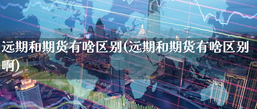 远期和期货有啥区别(远期和期货有啥区别啊)_https://www.zzcnk.com_期货百科_第1张