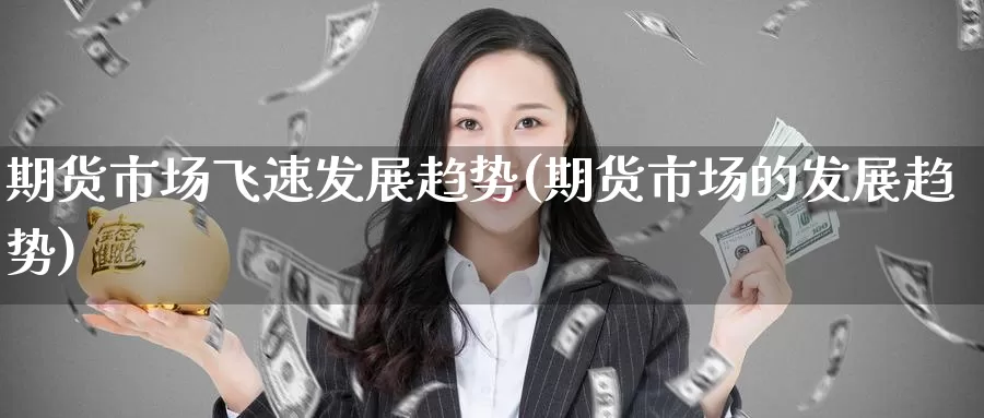 期货市场飞速发展趋势(期货市场的发展趋势)_https://www.zzcnk.com_期货直播_第1张