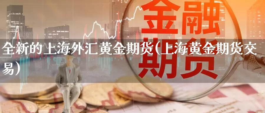 全新的上海外汇黄金期货(上海黄金期货交易)_https://www.zzcnk.com_股指期货_第1张