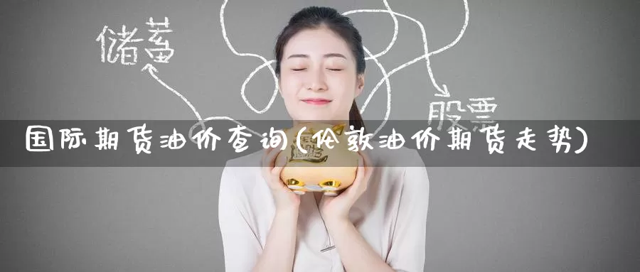 国际期货油价查询(伦敦油价期货走势)_https://www.zzcnk.com_原油期货_第1张