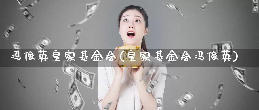 冯俊英皇家基金会(皇家基金会冯俊英)_https://www.zzcnk.com_基金_第1张
