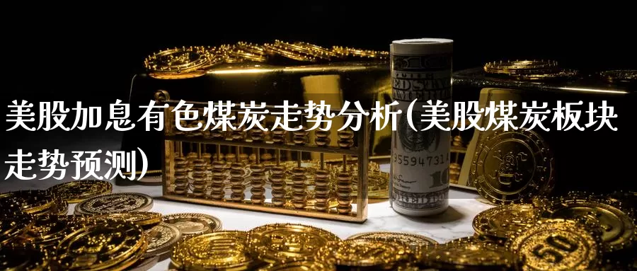 美股加息有色煤炭走势分析(美股煤炭板块走势预测)_https://www.zzcnk.com_财经_第1张