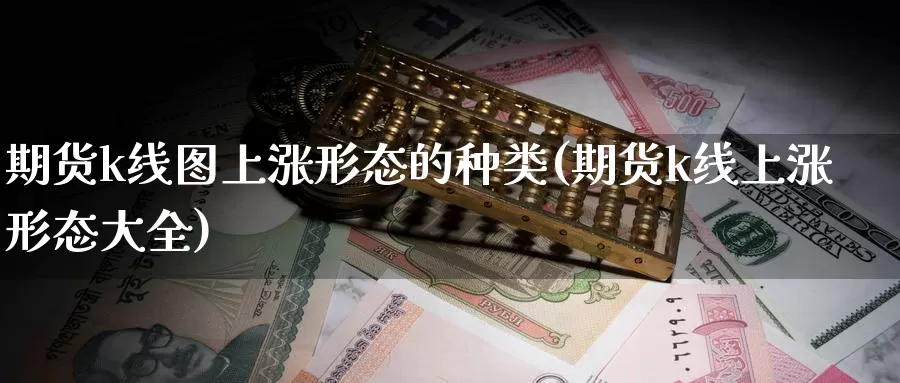 期货k线图上涨形态的种类(期货k线上涨形态大全)_原油期货_第1张_国际期货直播室 期货k线图上涨形态的种类(期货k线上涨形态大全)_https://www.zzcnk.com_原油期货_第1张