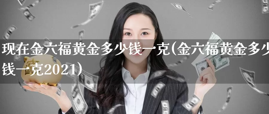 现在金六福黄金多少钱一克(金六福黄金多少钱一克2021)_https://www.zzcnk.com_股指期货_第1张