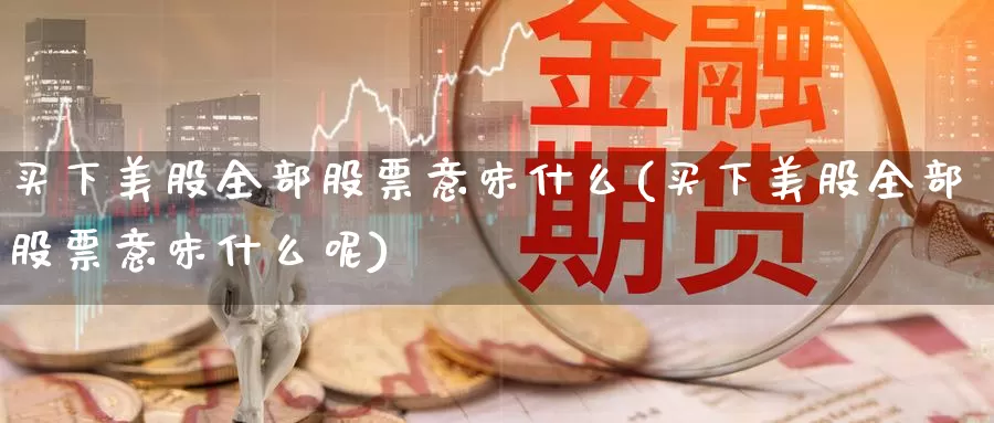 买下美股全部股票意味什么(买下美股全部股票意味什么呢)_https://www.zzcnk.com_理财_第1张