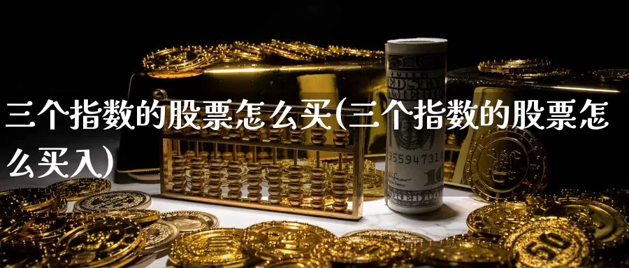 三个指数的股票怎么买(三个指数的股票怎么买入)_https://www.zzcnk.com_股票_第1张