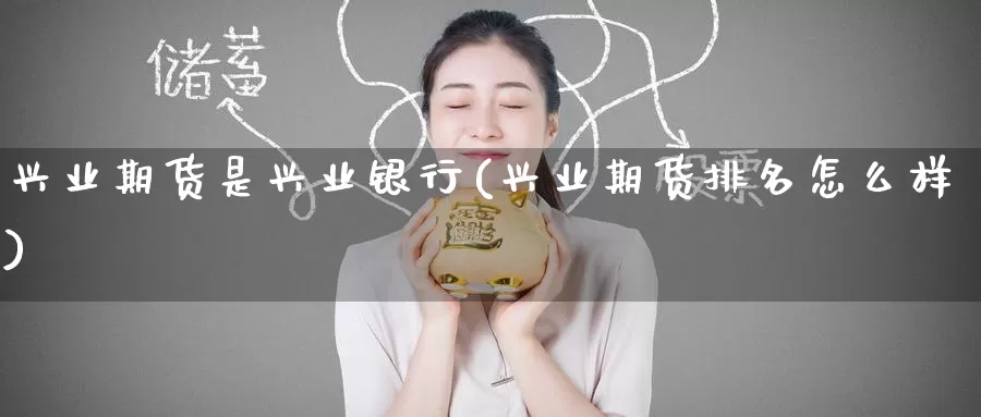 兴业期货是兴业银行(兴业期货排名怎么样)_https://www.zzcnk.com_期货百科_第1张
