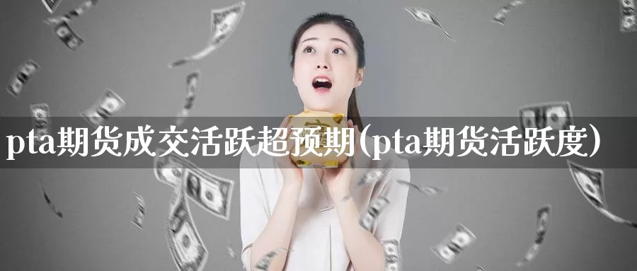 pta期货成交活跃超预期(pta期货活跃度)_https://www.zzcnk.com_恒生指数_第1张