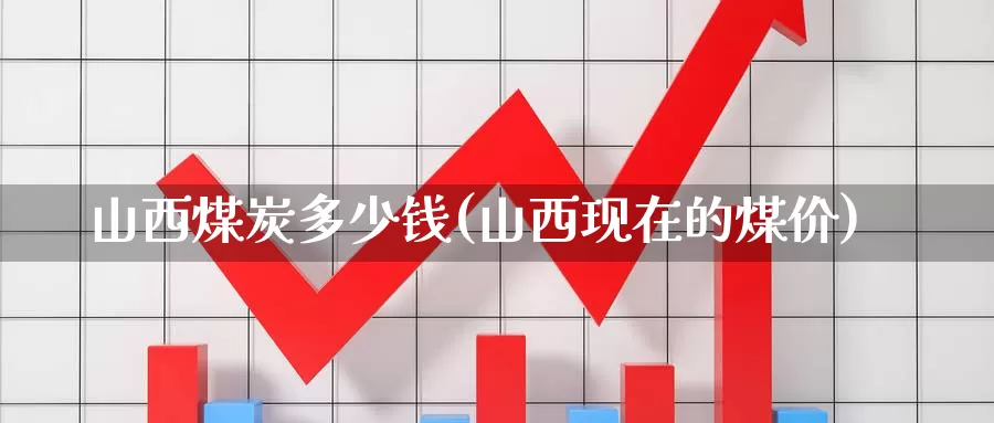 山西煤炭多少钱(山西现在的煤价)_https://www.zzcnk.com_期货百科_第1张