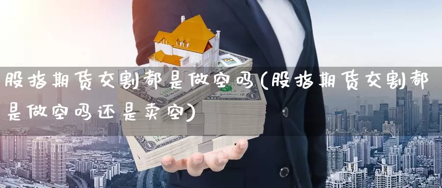 股指期货交割都是做空吗(股指期货交割都是做空吗还是卖空)_https://www.zzcnk.com_恒生指数_第1张