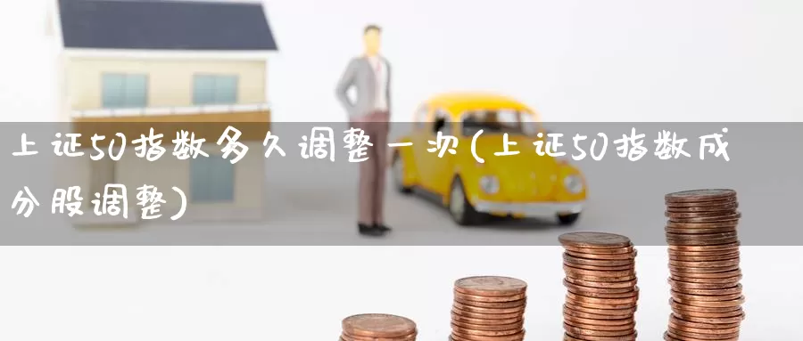 上证50指数多久调整一次(上证50指数成分股调整)_https://www.zzcnk.com_股指期货_第1张
