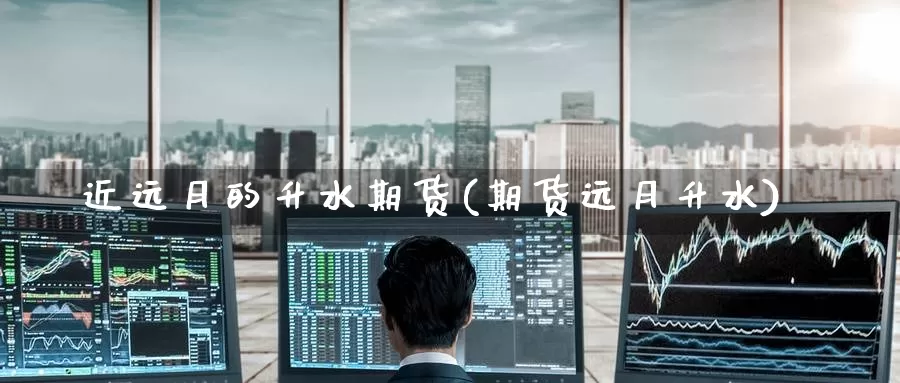 近远月的升水期货(期货远月升水)_https://www.zzcnk.com_期货直播_第1张