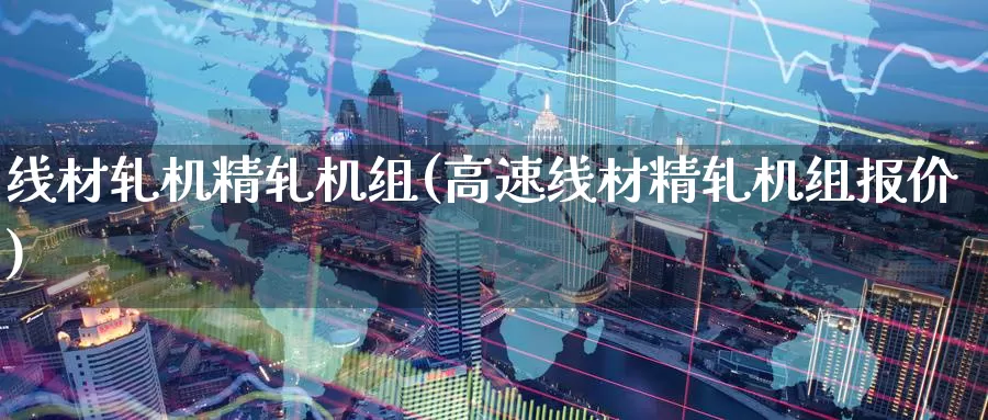 线材轧机精轧机组(高速线材精轧机组报价)_https://www.zzcnk.com_恒生指数_第1张