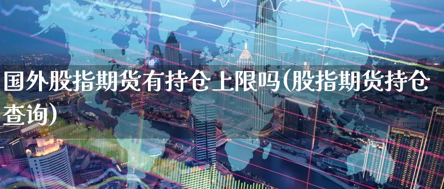 国外股指期货有持仓上限吗(股指期货持仓查询)_https://www.zzcnk.com_期货直播_第1张