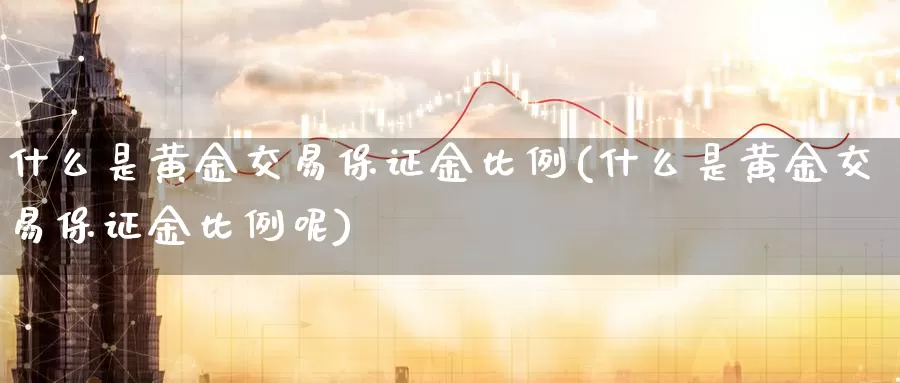 什么是黄金交易保证金比例(什么是黄金交易保证金比例呢)_https://www.zzcnk.com_财经_第1张