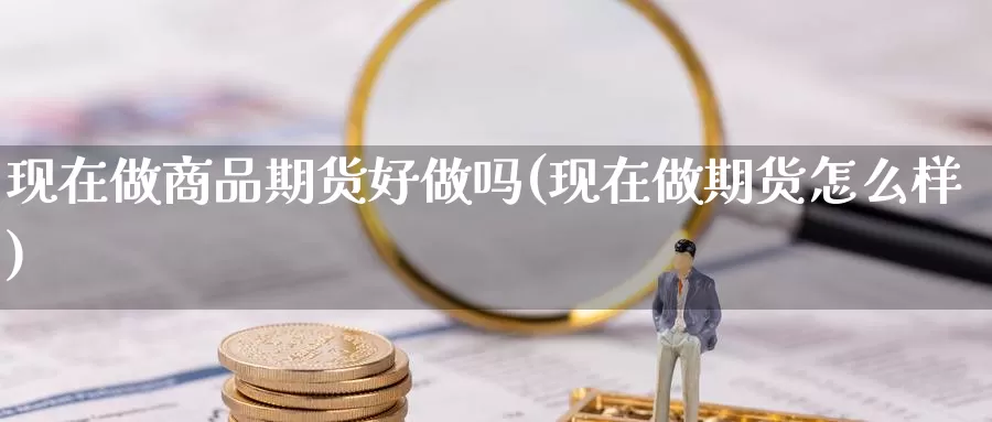 现在做商品期货好(现在做期货怎么样)_https://www.zzcnk.com_股指期货_第1张