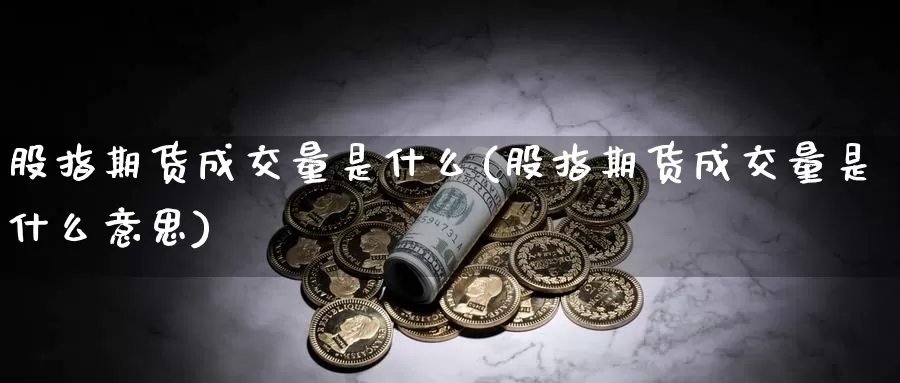 股指期货成交量是什么(股指期货成交量是什么意思)_https://www.zzcnk.com_股票_第1张
