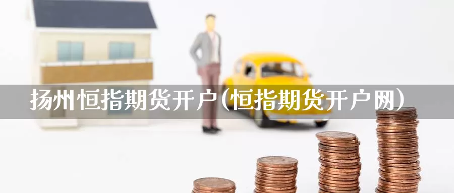 扬州恒指期货开户(恒指期货开户网)_https://www.zzcnk.com_财经_第1张