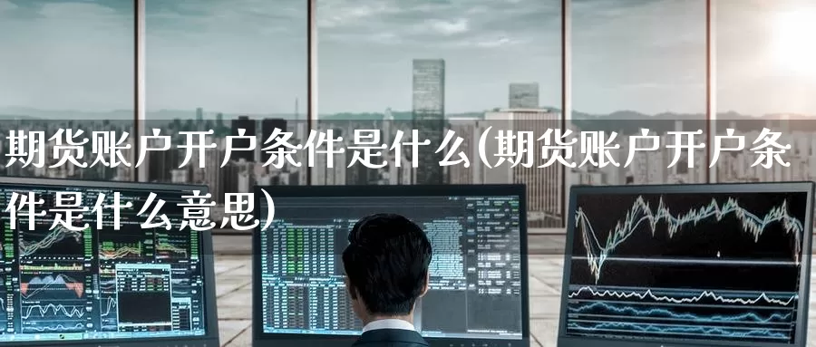 期货账户开户条件是什么(期货账户开户条件是什么意思)_https://www.zzcnk.com_期货_第1张