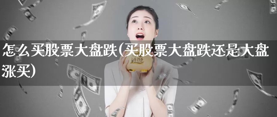 怎么买股票大盘跌(买股票大盘跌还是大盘涨买)_https://www.zzcnk.com_财经_第1张