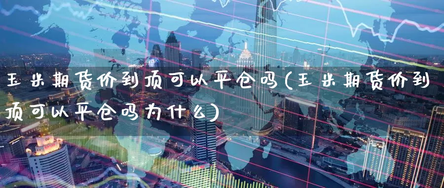 玉米期货价到顶可以平仓吗(玉米期货价到顶可以平仓吗为什么)_https://www.zzcnk.com_纳指期货_第1张