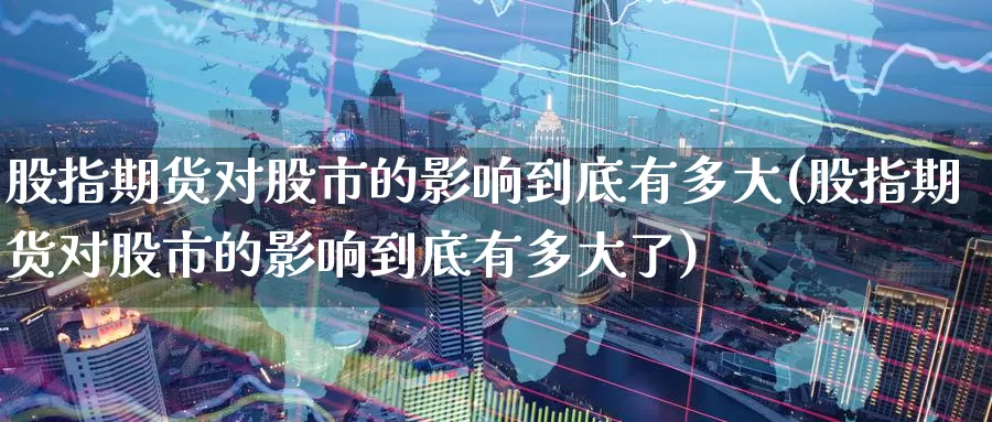 股指期货对股市的影响到底有多大(股指期货对股市的影响到底有多大了)_https://www.zzcnk.com_纳指期货_第1张
