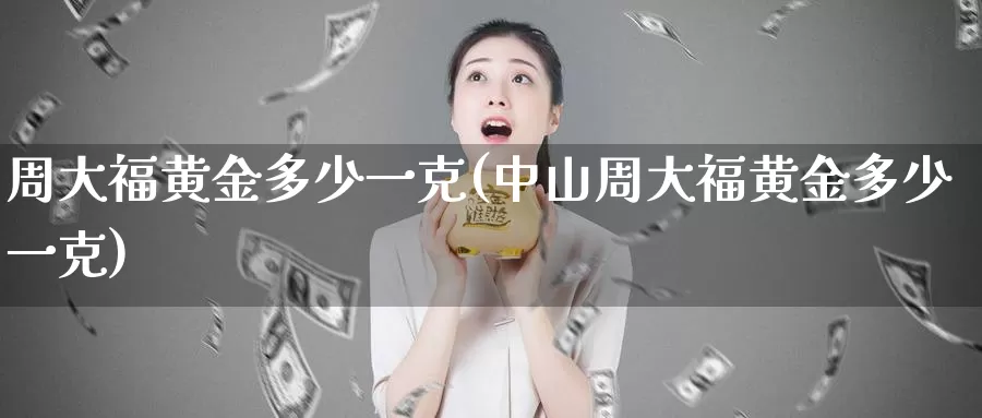 周大福黄金多少一克(中山周大福黄金多少一克)_https://www.zzcnk.com_内盘期货_第1张
