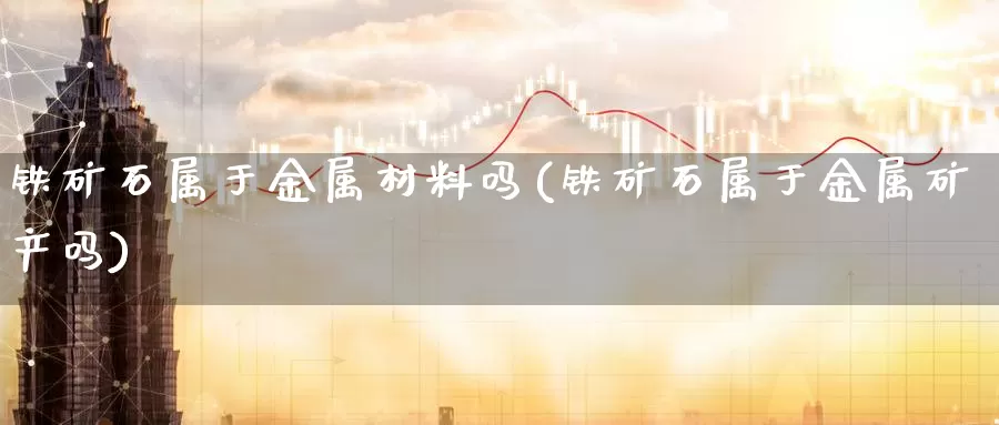 铁矿石属于金属材料吗(铁矿石属于金属矿产吗)_https://www.zzcnk.com_股指期货_第1张
