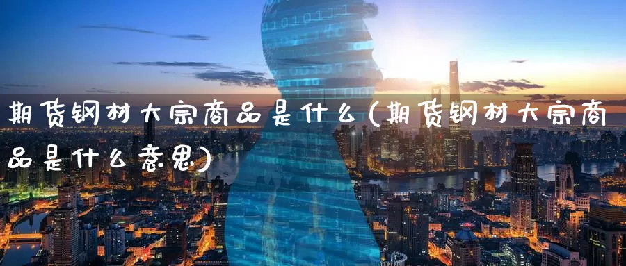 期货钢材大宗商品是什么(期货钢材大宗商品是什么意思)_https://www.zzcnk.com_期货_第1张